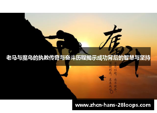 老马与魔鸟的执教传奇与奋斗历程揭示成功背后的智慧与坚持