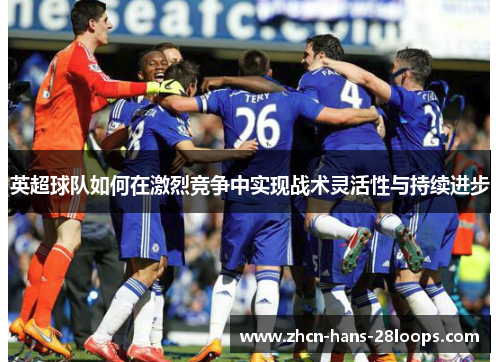 英超球队如何在激烈竞争中实现战术灵活性与持续进步 英超球队如何在激烈竞争中实现战术灵活性与持续进步