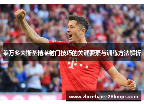 莱万多夫斯基精湛射门技巧的关键要素与训练方法解析 莱万多夫斯基精湛射门技巧的关键要素与训练方法解析