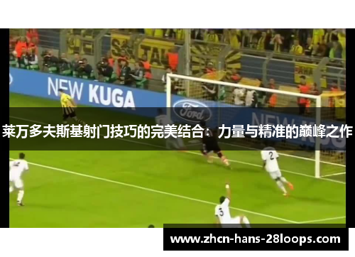 莱万多夫斯基射门技巧的完美结合：力量与精准的巅峰之作