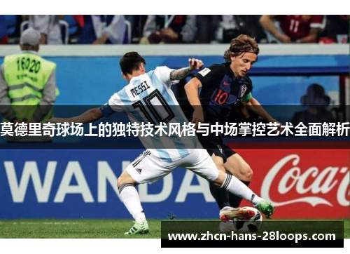 莫德里奇球场上的独特技术风格与中场掌控艺术全面解析 莫德里奇球场上的独特技术风格与中场掌控艺术全面解析