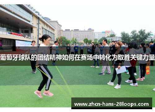 葡萄牙球队的团结精神如何在赛场中转化为取胜关键力量 葡萄牙球队的团结精神如何在赛场中转化为取胜关键力量