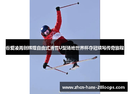 谷爱凌再创辉煌自由式滑雪U型场地世界杯夺冠续写传奇旅程