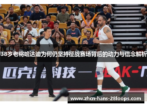 38岁老将哈达迪为何仍坚持征战赛场背后的动力与信念解析