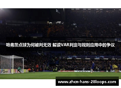 哈弗茨点球为何被判无效 解读VAR判定与规则应用中的争议