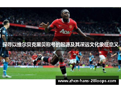 探寻以维尔贝克黑贝称号的起源及其深远文化象征意义 探寻以维尔贝克黑贝称号的起源及其深远文化象征意义