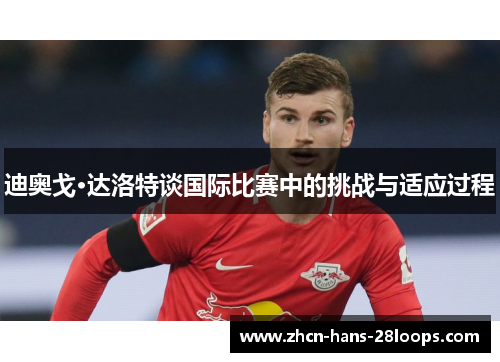 迪奥戈·达洛特谈国际比赛中的挑战与适应过程