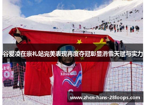 谷爱凌在崇礼站完美表现再度夺冠彰显滑雪天赋与实力