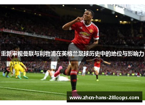重新审视曼联与利物浦在英格兰足球历史中的地位与影响力 重新审视曼联与利物浦在英格兰足球历史中的地位与影响力