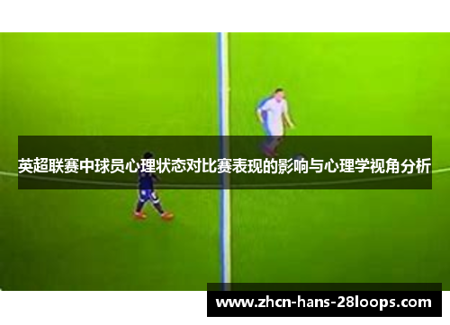 英超联赛中球员心理状态对比赛表现的影响与心理学视角分析 英超联赛中球员心理状态对比赛表现的影响与心理学视角分析