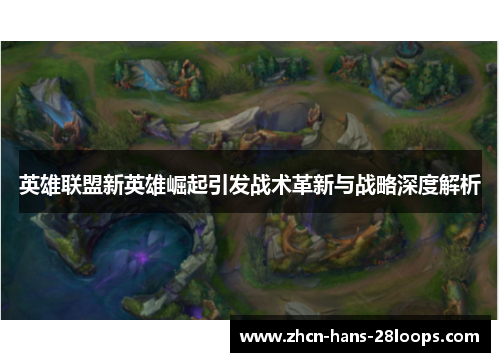 英雄联盟新英雄崛起引发战术革新与战略深度解析 英雄联盟新英雄崛起引发战术革新与战略深度解析