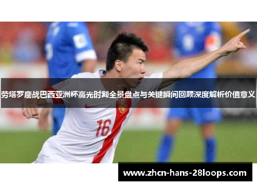 劳塔罗鏖战巴西亚洲杯高光时刻全景盘点与关键瞬间回顾深度解析价值意义