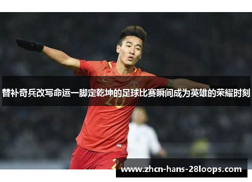 替补奇兵改写命运一脚定乾坤的足球比赛瞬间成为英雄的荣耀时刻