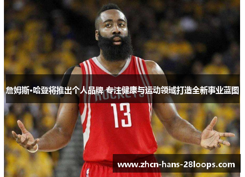詹姆斯·哈登将推出个人品牌 专注健康与运动领域打造全新事业蓝图