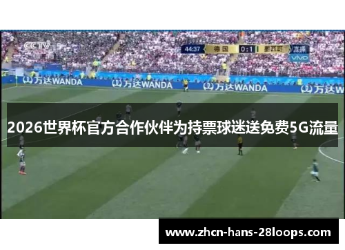 2026世界杯官方合作伙伴为持票球迷送免费5G流量