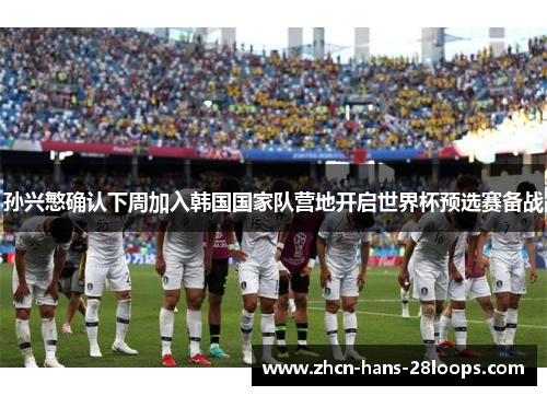 孙兴慜确认下周加入韩国国家队营地开启世界杯预选赛备战