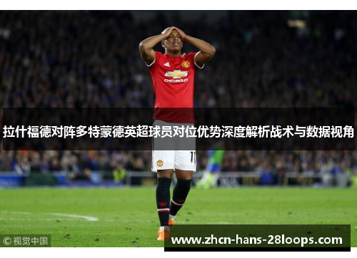 拉什福德对阵多特蒙德英超球员对位优势深度解析战术与数据视角