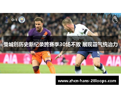 曼城创历史新纪录跨赛季30场不败 展现霸气统治力