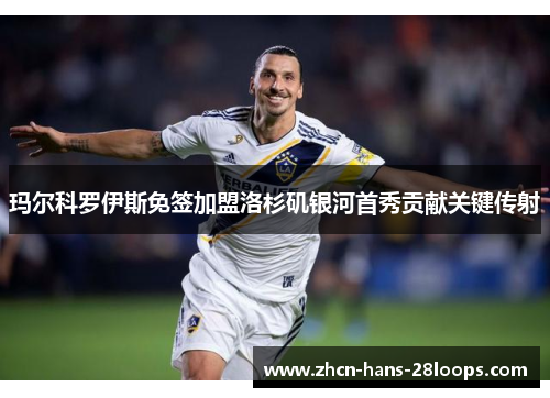 玛尔科罗伊斯免签加盟洛杉矶银河首秀贡献关键传射