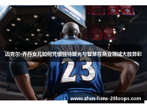 迈克尔·乔丹女儿如何凭借独特眼光与智慧在商业领域大放异彩