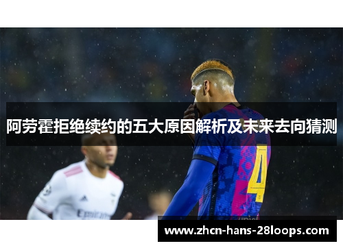 阿劳霍拒绝续约的五大原因解析及未来去向猜测