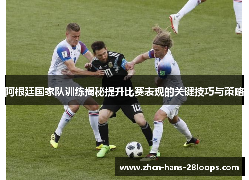 阿根廷国家队训练揭秘提升比赛表现的关键技巧与策略