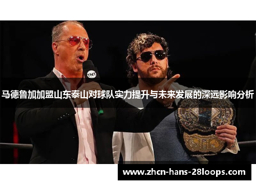 马德鲁加加盟山东泰山对球队实力提升与未来发展的深远影响分析 马德鲁加加盟山东泰山对球队实力提升与未来发展的深远影响分析