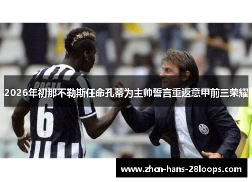 2026年初那不勒斯任命孔蒂为主帅誓言重返意甲前三荣耀 2026年初那不勒斯任命孔蒂为主帅誓言重返意甲前三荣耀