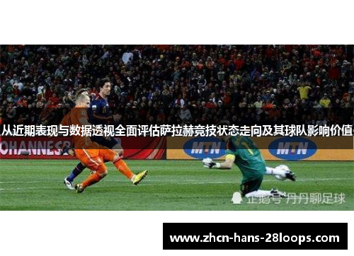 从近期表现与数据透视全面评估萨拉赫竞技状态走向及其球队影响价值 从近期表现与数据透视全面评估萨拉赫竞技状态走向及其球队影响价值