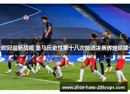 欧冠最新战报 皇马历史性第十八次挺进决赛辉煌延续